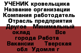 УЧЕНИК кровельщика › Название организации ­ Компания-работодатель › Отрасль предприятия ­ Другое › Минимальный оклад ­ 20 000 - Все города Работа » Вакансии   . Тверская обл.,Удомля г.